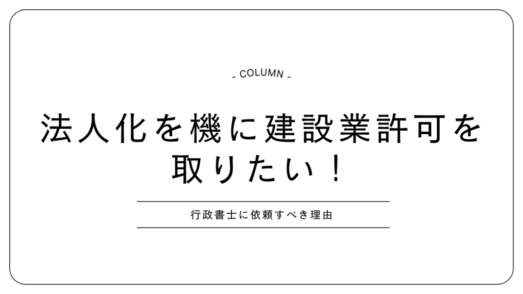 法人化を機に建設業許可を取りたい！行政書士に依頼すべき理由