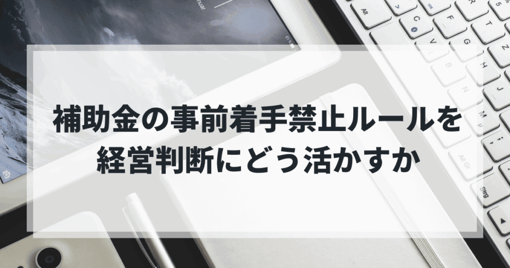 補助金の事前着手禁止ルールを経営判断にどう活かすか